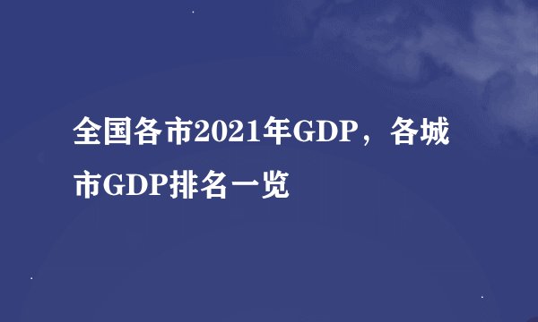 全国各市2021年GDP，各城市GDP排名一览