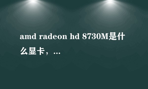 amd radeon hd 8730M是什么显卡，是独显么，还有intel（R）HD graphis 4000 又是什么显卡，求解答