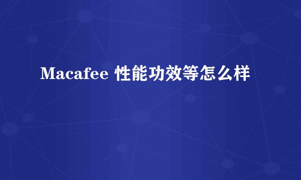 Macafee 性能功效等怎么样