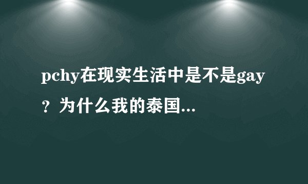 pchy在现实生活中是不是gay ？为什么我的泰国朋友很多都说他是gay，如果不是请给我证据，谢谢