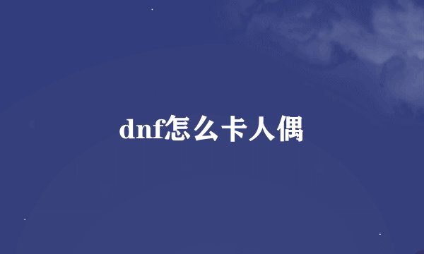 dnf怎么卡人偶