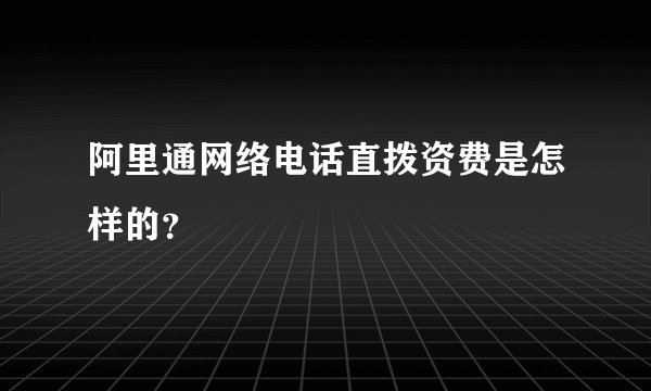 阿里通网络电话直拨资费是怎样的？