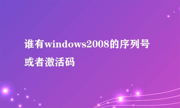 谁有windows2008的序列号或者激活码
