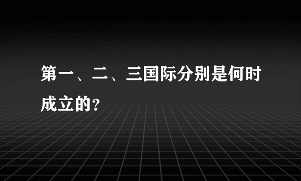 第一、二、三国际分别是何时成立的？