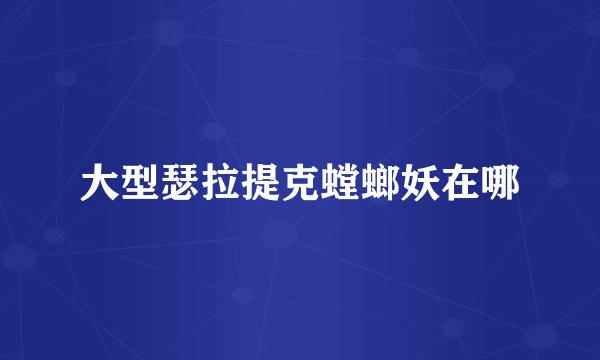 大型瑟拉提克螳螂妖在哪