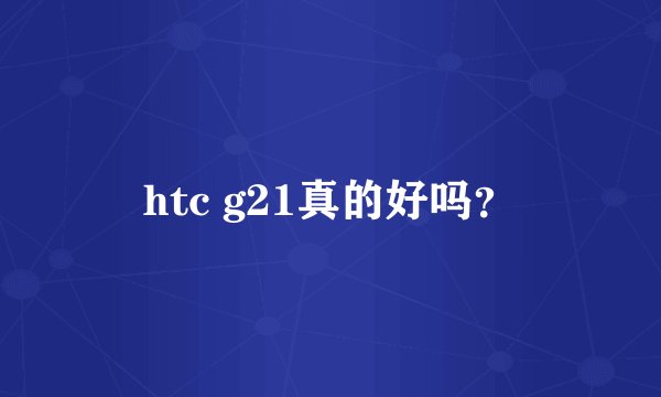 htc g21真的好吗？