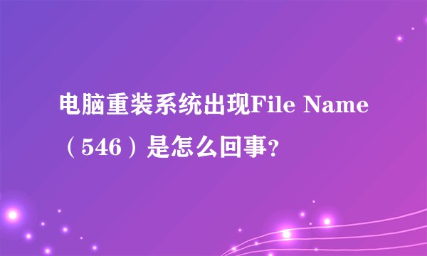 电脑重装系统出现File Name（546）是怎么回事？