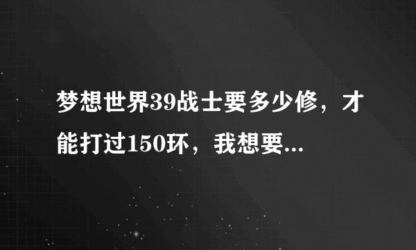 梦想世界39战士要多少修，才能打过150环，我想要独当一面