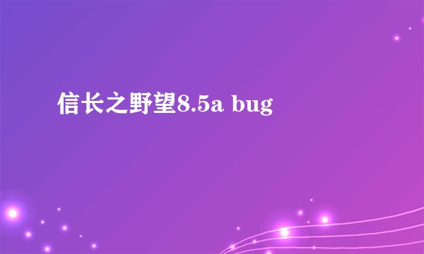 信长之野望8.5a bug