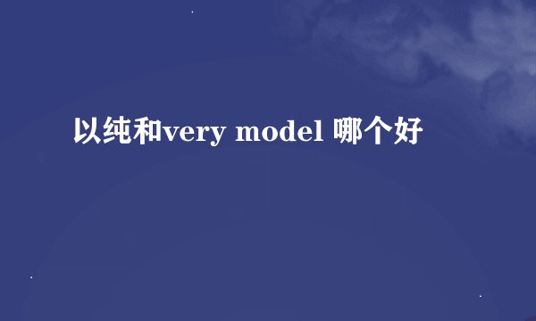 以纯和very model 哪个好
