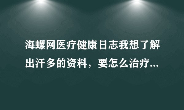 海螺网医疗健康日志我想了解出汗多的资料，要怎么治疗呢？全身都出得严重！
