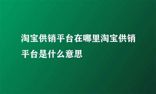 淘宝供销平台在哪里淘宝供销平台是什么意思