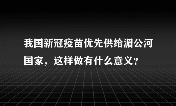 我国新冠疫苗优先供给湄公河国家，这样做有什么意义？