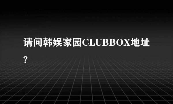 请问韩娱家园CLUBBOX地址?