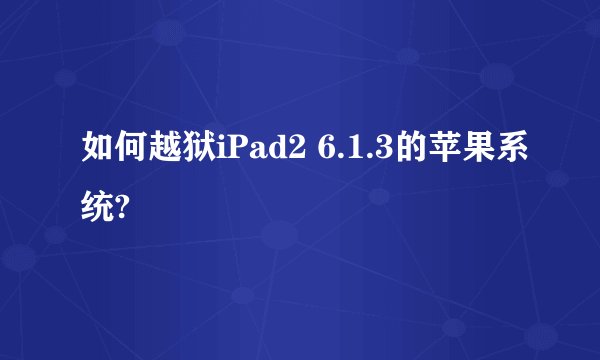 如何越狱iPad2 6.1.3的苹果系统?