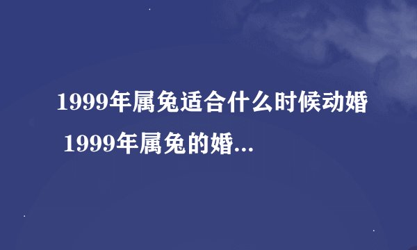 1999年属兔适合什么时候动婚 1999年属兔的婚姻什么时候到