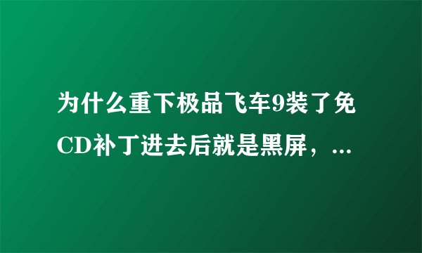 为什么重下极品飞车9装了免CD补丁进去后就是黑屏，以前可以玩的，现在怎么不行了？