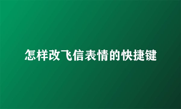 怎样改飞信表情的快捷键