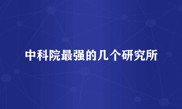 中科院最强的几个研究所
