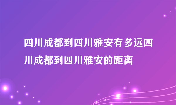 四川成都到四川雅安有多远四川成都到四川雅安的距离