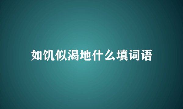 如饥似渴地什么填词语