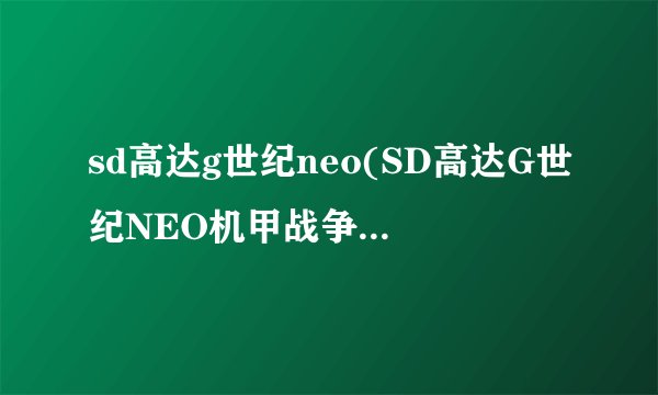 sd高达g世纪neo(SD高达G世纪NEO机甲战争的新时代)