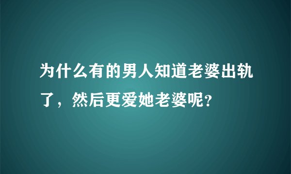 为什么有的男人知道老婆出轨了，然后更爱她老婆呢？