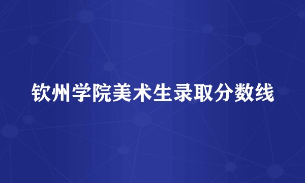 钦州学院美术生录取分数线