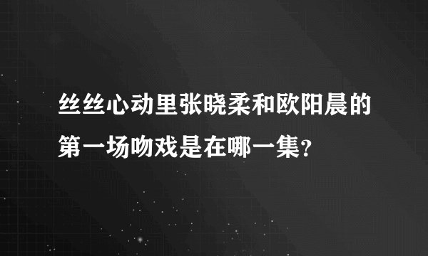 丝丝心动里张晓柔和欧阳晨的第一场吻戏是在哪一集？