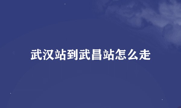 武汉站到武昌站怎么走