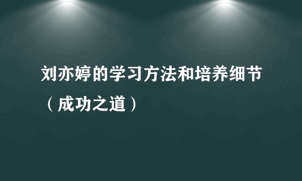 刘亦婷的学习方法和培养细节（成功之道）
