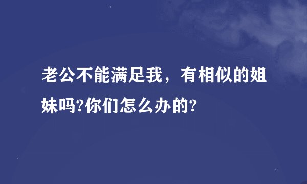 老公不能满足我，有相似的姐妹吗?你们怎么办的?