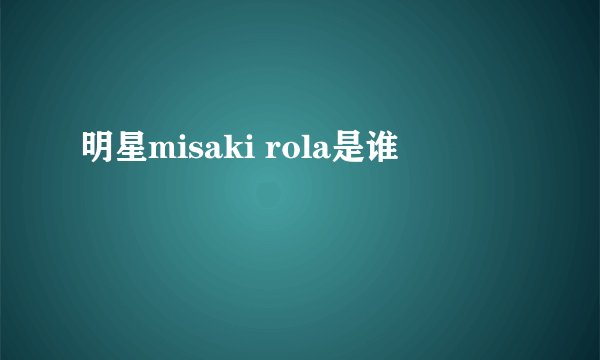 明星misaki rola是谁