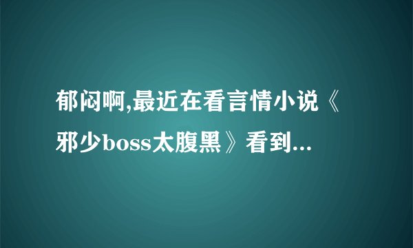 郁闷啊,最近在看言情小说《邪少boss太腹黑》看到津津有味的时候居然要VIP才行，有谁能帮帮忙啊