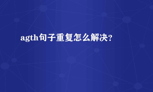 agth句子重复怎么解决？