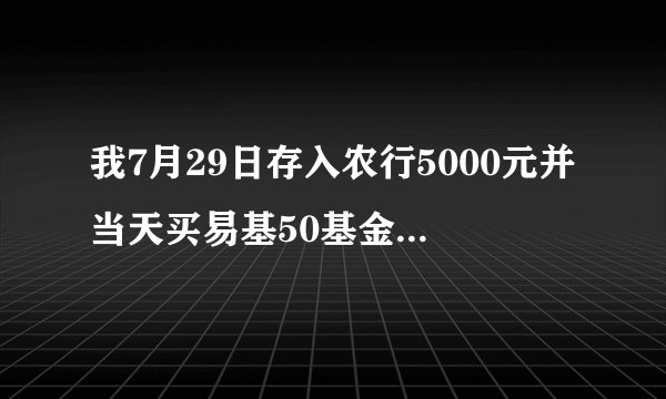 我7月29日存入农行5000元并当天买易基50基金但今天收到农行短信7月30日转出请问我的基金是哪日买的