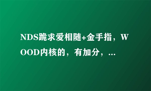NDS跪求爱相随+金手指，WOOD内核的，有加分，谢谢各位了
