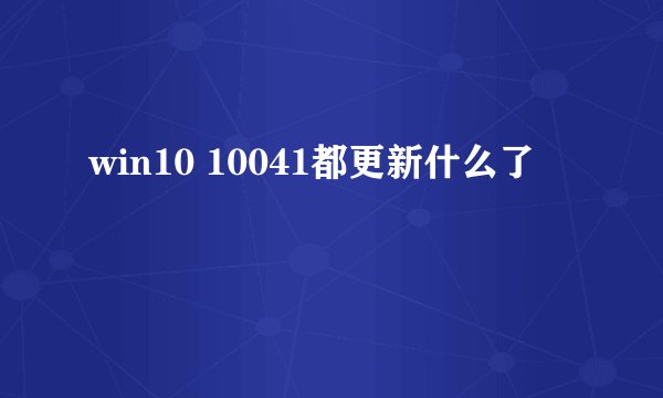 win10 10041都更新什么了