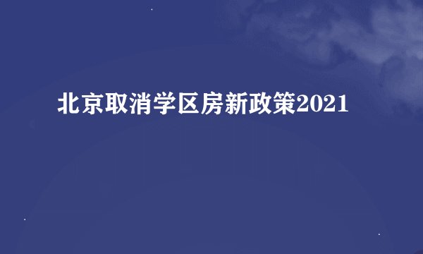 北京取消学区房新政策2021