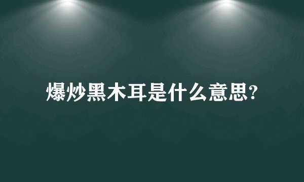 爆炒黑木耳是什么意思?