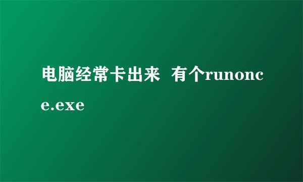 电脑经常卡出来  有个runonce.exe
