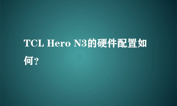 TCL Hero N3的硬件配置如何？