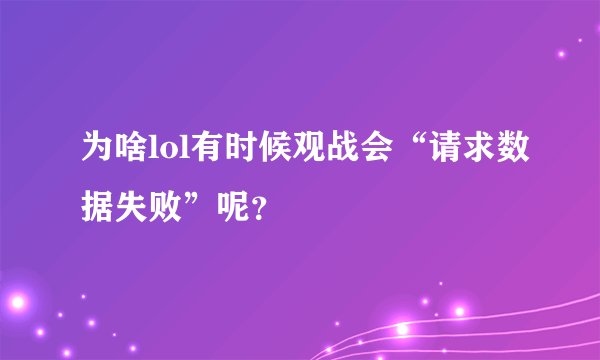 为啥lol有时候观战会“请求数据失败”呢？