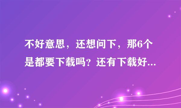 不好意思，还想问下，那6个是都要下载吗？还有下载好后怎么弄啊？