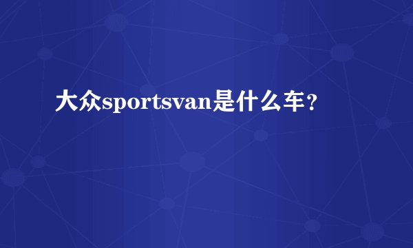 大众sportsvan是什么车?