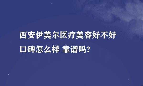 西安伊美尔医疗美容好不好 口碑怎么样 靠谱吗?