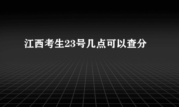 江西考生23号几点可以查分