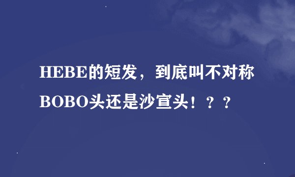 HEBE的短发，到底叫不对称BOBO头还是沙宣头！？？