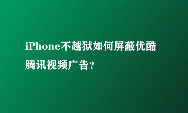 iPhone不越狱如何屏蔽优酷腾讯视频广告？