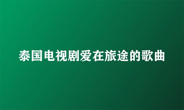 泰国电视剧爱在旅途的歌曲